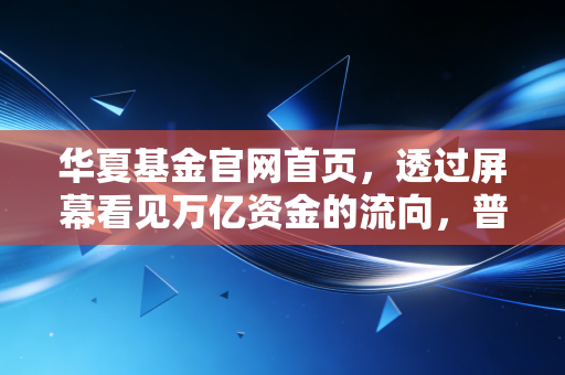 华夏基金官网首页,透过屏幕看见万亿资金的流向,普通人的理财路在何方?