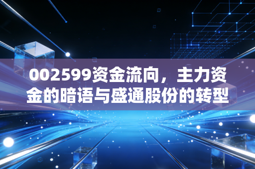 002599资金流向,主力资金的暗语与盛通股份的转型迷局,是机会还是陷阱?