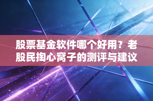 股票基金软件哪个好用？老股民掏心窝子的测评与建议