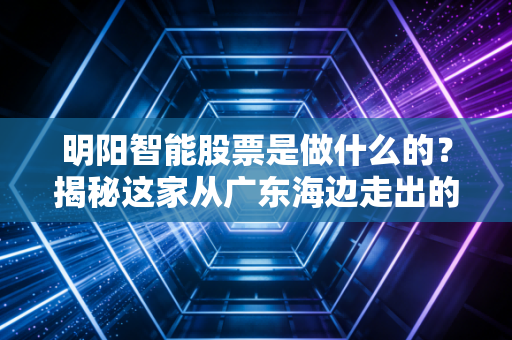 明阳智能股票是做什么的?揭秘这家从广东海边走出的海上风电霸主及其背后的投资逻辑