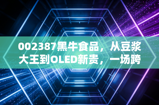 002387黑牛食品,从豆浆大王到OLED新贵,一场跨越十年的资本魔术与价值重塑