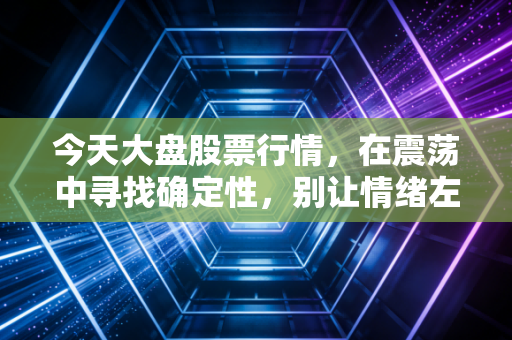 今天大盘股票行情,在震荡中寻找确定性,别让情绪左右了你的钱包