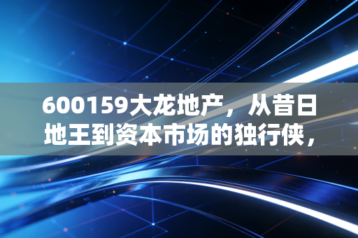 600159大龙地产,从昔日地王到资本市场的独行侠,这只股票到底值了多少钱?