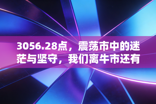 3056.28点,震荡市中的迷茫与坚守,我们离牛市还有多远?
