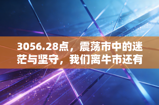 3056.28点,震荡市中的迷茫与坚守,我们离牛市还有多远?