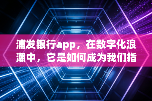 浦发银行app,在数字化浪潮中,它是如何成为我们指尖上的财富管家的?