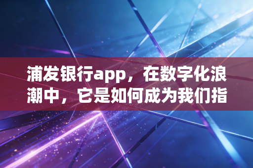 浦发银行app,在数字化浪潮中,它是如何成为我们指尖上的财富管家的?