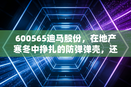 600565迪马股份,在地产寒冬中挣扎的防弹弹壳,还能否扛得住?