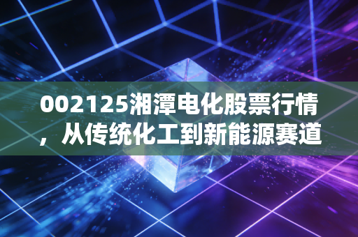 002125湘潭电化股票行情,从传统化工到新能源赛道的老树发新芽,还能追吗?
