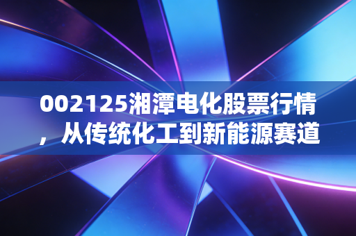 002125湘潭电化股票行情,从传统化工到新能源赛道的老树发新芽,还能追吗?