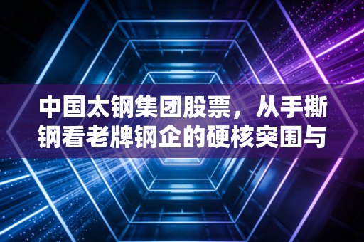 中国太钢集团股票,从手撕钢看老牌钢企的硬核突围与投资价值
