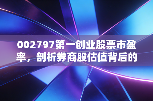 002797第一创业股票市盈率,剖析券商股估值背后的性价比与含金量