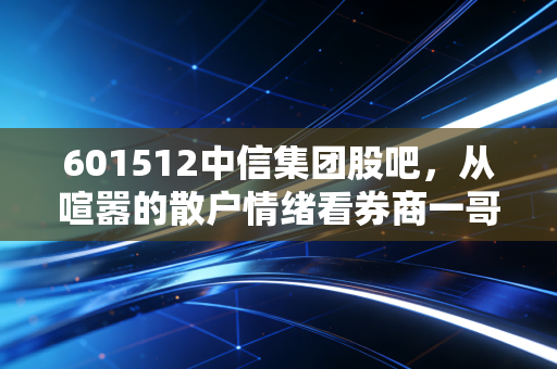 601512中信集团股吧,从喧嚣的散户情绪看券商一哥的真实底色与未来