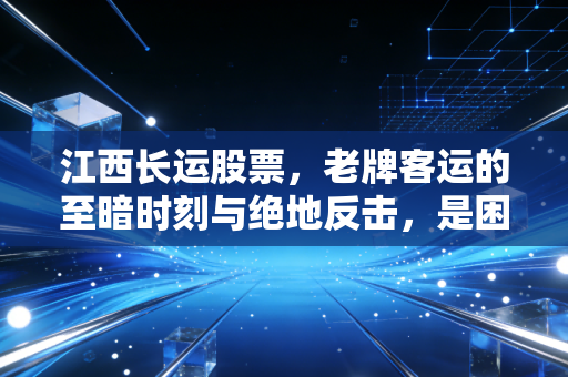 江西长运股票,老牌客运的至暗时刻与绝地反击,是困境反转还是价值陷阱?