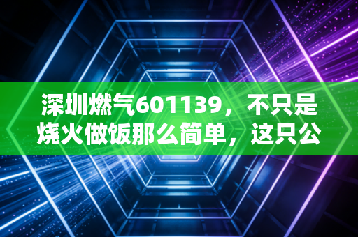 深圳燃气601139，不只是烧火做饭那么简单，这只公用事业压舱石正在悄然变身