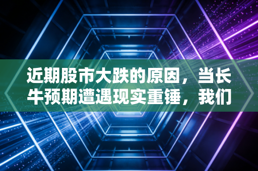 近期股市大跌的原因，当长牛预期遭遇现实重锤，我们该如何安放财富焦虑？