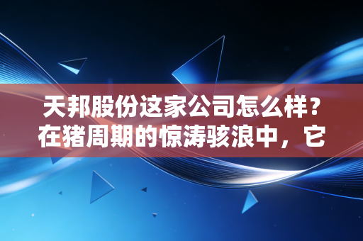 天邦股份这家公司怎么样?在猪周期的惊涛骇浪中,它还能游上岸吗?
