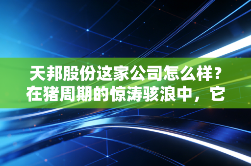 天邦股份这家公司怎么样？在猪周期的惊涛骇浪中，它还能游上岸吗？
