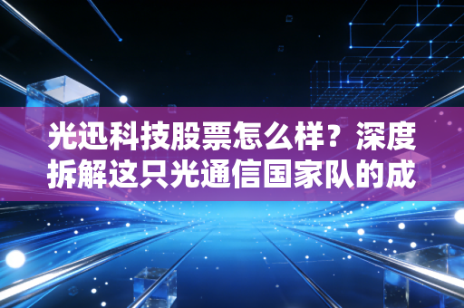 光迅科技股票怎么样?深度拆解这只光通信国家队的成色与未来
