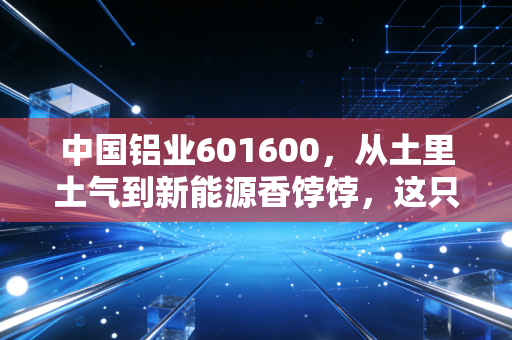 中国铝业601600，从土里土气到新能源香饽饽，这只周期股到底能不能拿？