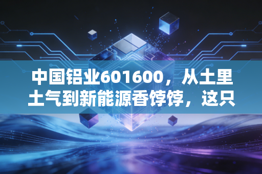 中国铝业601600，从土里土气到新能源香饽饽，这只周期股到底能不能拿？