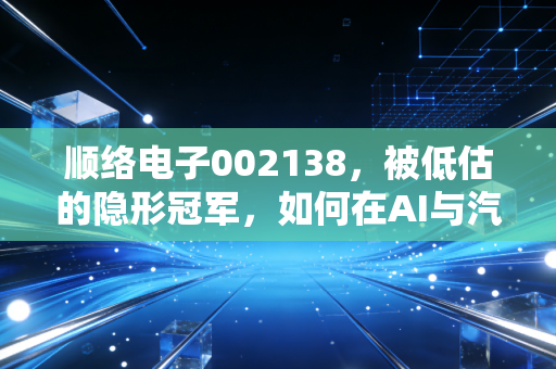 顺络电子002138,被低估的隐形冠军,如何在AI与汽车浪潮中突围?