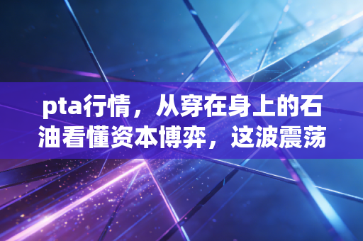 pta行情，从穿在身上的石油看懂资本博弈，这波震荡到底还要走多远？