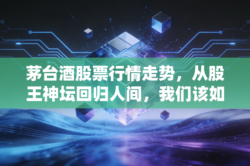 茅台酒股票行情走势,从股王神坛回归人间,我们该如何看待这杯酒的价值?