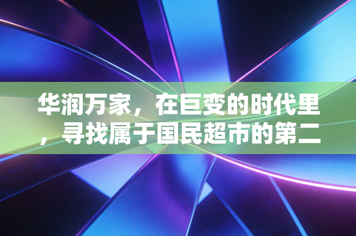 华润万家,在巨变的时代里,寻找属于国民超市的第二春