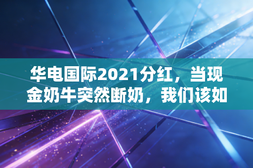 华电国际2021分红,当现金奶牛突然断奶,我们该如何面对火电周期的至暗时刻?