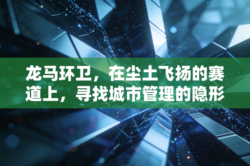 龙马环卫,在尘土飞扬的赛道上,寻找城市管理的隐形冠军与未来红利