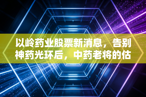 以岭药业股票新消息，告别神药光环后，中药老将的估值重塑与突围战