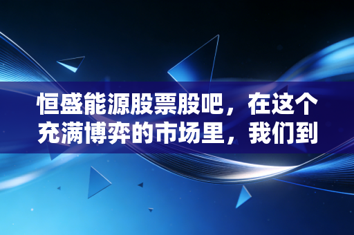 恒盛能源股票股吧，在这个充满博弈的市场里，我们到底是在炒股还是在炒心态？