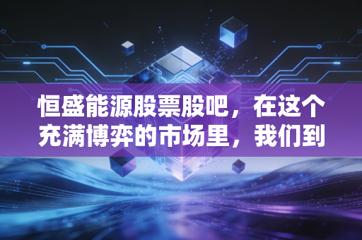 恒盛能源股票股吧，在这个充满博弈的市场里，我们到底是在炒股还是在炒心态？