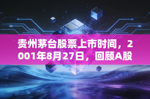贵州茅台股票上市时间,2001年8月27日,回顾A股股王的传奇之路与投资启示