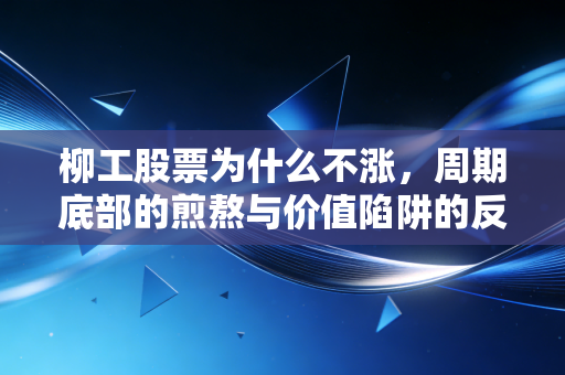 柳工股票为什么不涨，周期底部的煎熬与价值陷阱的反思