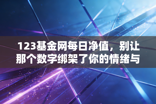 123基金网每日净值,别让那个数字绑架了你的情绪与财富