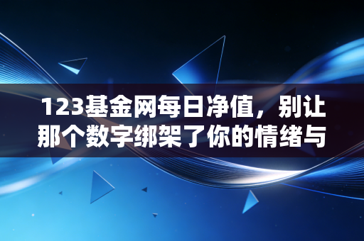 123基金网每日净值,别让那个数字绑架了你的情绪与财富