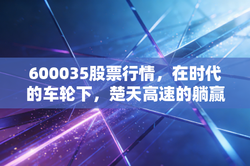 600035股票行情，在时代的车轮下，楚天高速的躺赢与焦虑