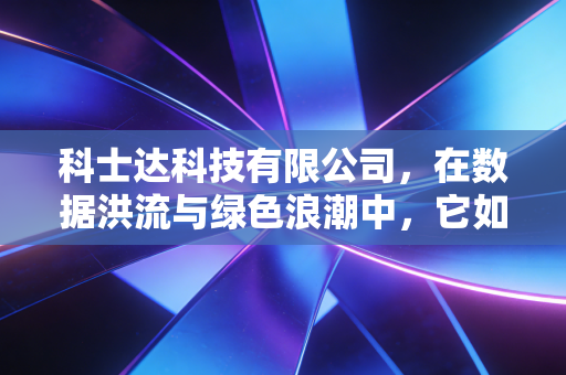 科士达科技有限公司，在数据洪流与绿色浪潮中，它如何稳住中国芯的跳动？
