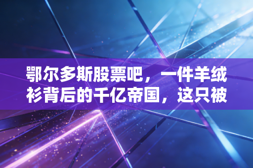 鄂尔多斯股票吧,一件羊绒衫背后的千亿帝国,这只被错杀的周期之王还有春天吗?