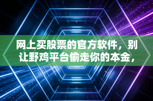 网上买股票的官方软件,别让野鸡平台偷走你的本金,聊聊我的真实体会