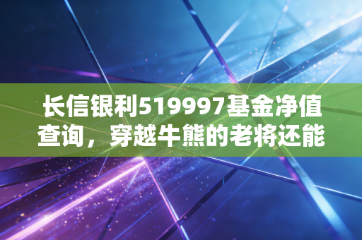 长信银利519997基金净值查询，穿越牛熊的老将还能打吗？聊聊投资中的那些焦虑与希望