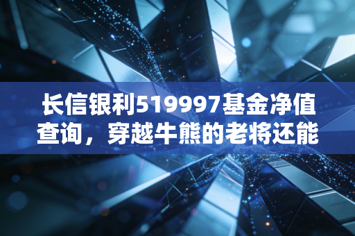 长信银利519997基金净值查询，穿越牛熊的老将还能打吗？聊聊投资中的那些焦虑与希望