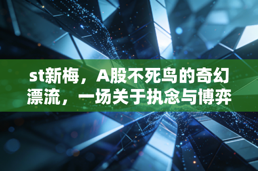 st新梅,A股不死鸟的奇幻漂流,一场关于执念与博弈的财富启示录
