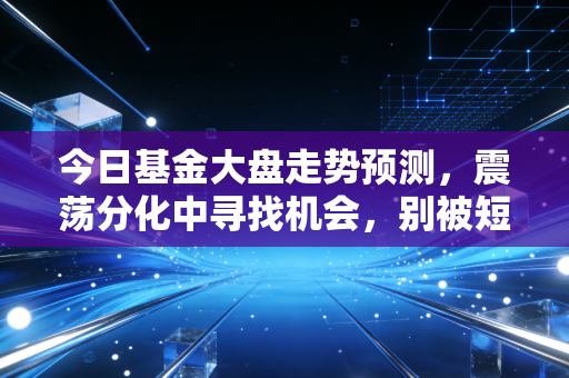 今日基金大盘走势预测,震荡分化中寻找机会,别被短期波动洗出局