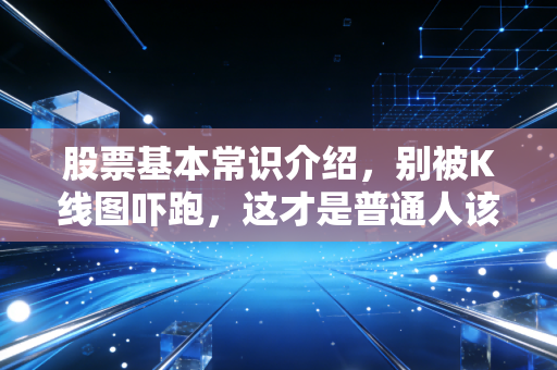 股票基本常识介绍，别被K线图吓跑，这才是普通人该懂的财富逻辑