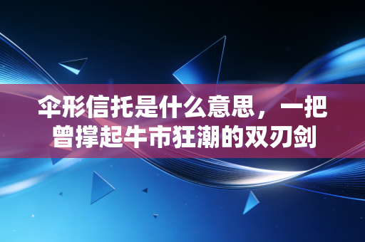 伞形信托是什么意思,一把曾撑起牛市狂潮的双刃剑
