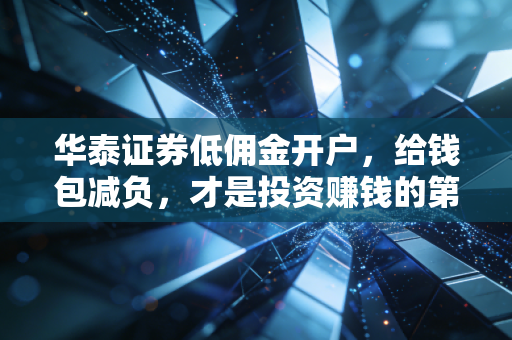 华泰证券低佣金开户,给钱包减负,才是投资赚钱的第一步