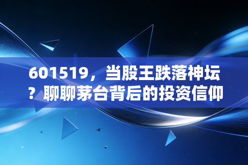 601519,当股王跌落神坛?聊聊茅台背后的投资信仰与现实焦虑